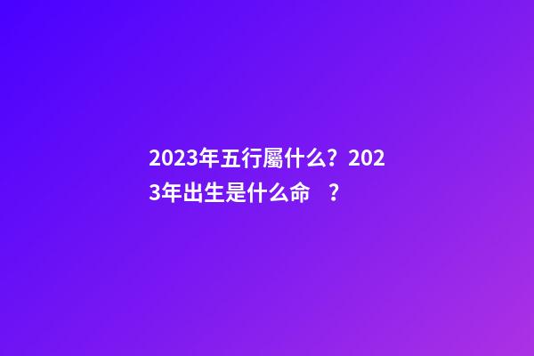 2023年五行屬什么？2023年出生是什么命？